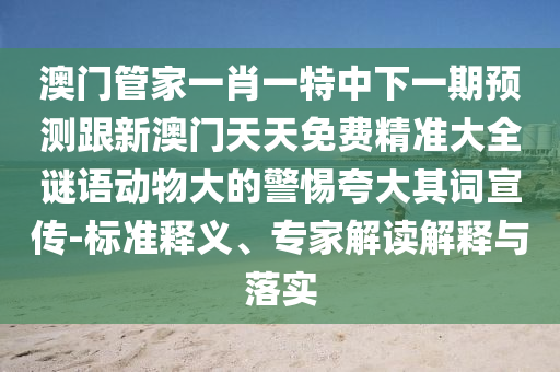 澳門管家一肖一特中下一期預(yù)測跟新澳門天天免費(fèi)精準(zhǔn)大全謎語動(dòng)物大的警惕夸大其詞宣傳-標(biāo)準(zhǔn)釋義、專家解讀解釋與落實(shí)圣農(nóng)（天津）集團(tuán)有限公司