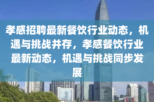 孝感招聘最新餐飲行業(yè)動態(tài)，機遇與挑戰(zhàn)并存，孝感餐飲行業(yè)最新動態(tài)，機遇與挑戰(zhàn)同步發(fā)展圣農(nóng)（天津）集團有限公司