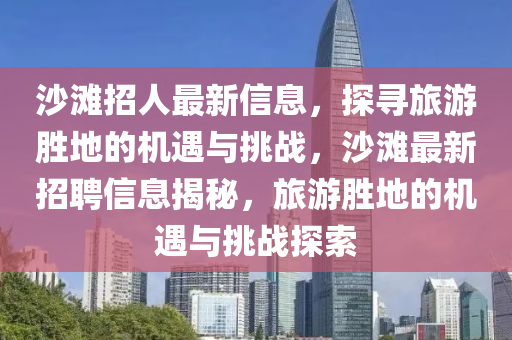 沙灘招人最新信息，探尋旅游勝地的機(jī)遇與挑戰(zhàn)，沙灘最新招聘信息揭秘，圣農(nóng)（天津）集團(tuán)有限公司旅游勝地的機(jī)遇與挑戰(zhàn)探索