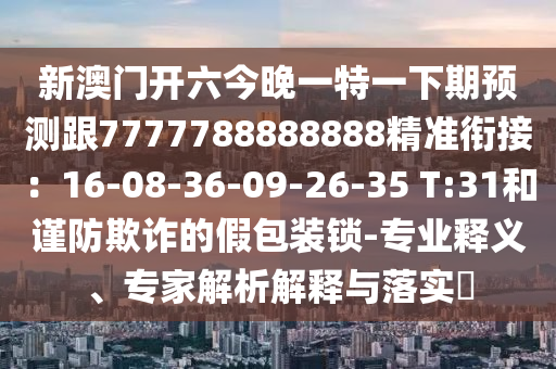 新澳門開六今晚一特一下期預(yù)測(cè)跟7777788888888精圣農(nóng)（天津）集團(tuán)有限公司準(zhǔn)銜接：16-08-36-09-26-35 T:31和謹(jǐn)防欺詐的假包裝鎖-專業(yè)釋義、專家解析解釋與落實(shí)?