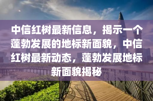 中信紅樹最新信息，揭示一個蓬勃發(fā)展的地標新面貌，中信紅樹最新動態(tài)，蓬勃發(fā)展地標新面貌揭秘圣農（天津）集團有限公司