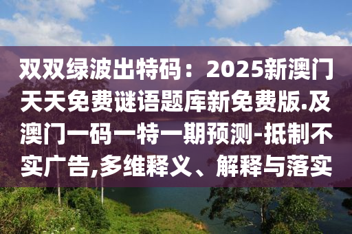 雙雙綠波出特碼：2025新澳門天天免費(fèi)謎語題庫新免費(fèi)版.及澳門一碼一特一期預(yù)測-抵制不實廣告,多維釋義、解釋與落實圣農(nóng)（天津）集團(tuán)有限公司