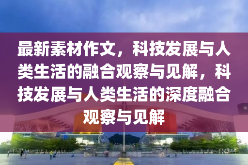 最新素材作文圣農(nóng)（天津）集團有限公司，科技發(fā)展與人類生活的融合觀察與見解，科技發(fā)展與人類生活的深度融合觀察與見解