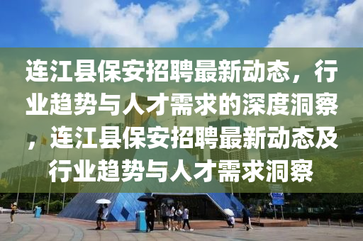 連江縣保安招聘最新動(dòng)態(tài)，行業(yè)趨勢(shì)與人才需求的深度洞察，連江縣保安招聘最新動(dòng)態(tài)及行業(yè)趨勢(shì)與人才需求洞察圣農(nóng)（天津）集團(tuán)有限公司