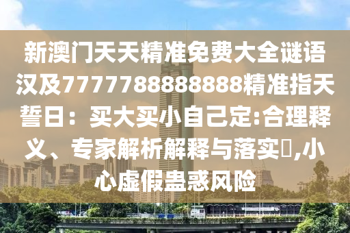 新澳門天天精準(zhǔn)免費(fèi)大全謎語漢及7777788888888精準(zhǔn)指天誓日：買大買小自己定:合理釋義、專家解析解釋與落實(shí)?圣農(nóng)（天津）集團(tuán)有限公司,小心虛假蠱惑風(fēng)險