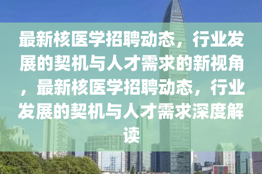 最新核醫(yī)學(xué)招聘動(dòng)態(tài)，行業(yè)發(fā)展的契機(jī)與人才需求的新視角，最新核醫(yī)學(xué)招聘動(dòng)態(tài)，行業(yè)發(fā)展的契機(jī)與人才需求深度解讀圣農(nóng)（天津）集團(tuán)有限公司