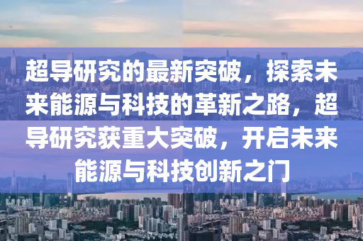超導(dǎo)研究的最新突破，探索未來能源與科技的革新之圣農(nóng)（天津）集團有限公司路，超導(dǎo)研究獲重大突破，開啟未來能源與科技創(chuàng)新之門