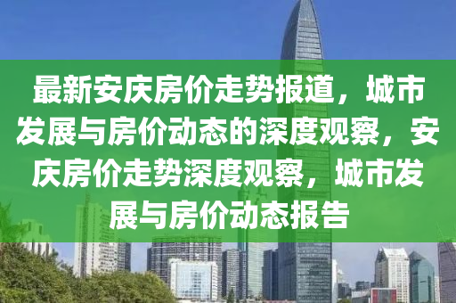 最新安慶圣農(nóng)（天津）集團(tuán)有限公司房價走勢報道，城市發(fā)展與房價動態(tài)的深度觀察，安慶房價走勢深度觀察，城市發(fā)展與房價動態(tài)報告