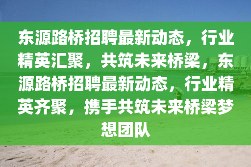 東源路橋招聘最新動態(tài)，行業(yè)精英圣農(nóng)（天津）集團有限公司匯聚，共筑未來橋梁，東源路橋招聘最新動態(tài)，行業(yè)精英齊聚，攜手共筑未來橋梁夢想團隊
