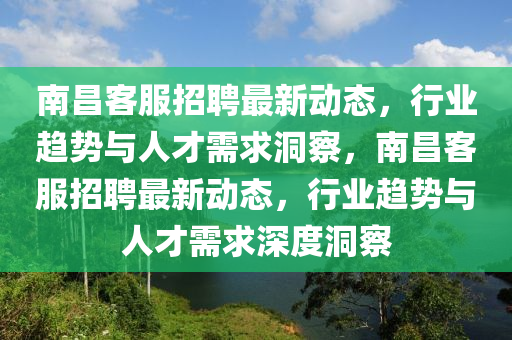 南昌客服招聘最新動(dòng)態(tài)，行業(yè)趨勢(shì)與人才需求洞察，南昌客服招聘最新動(dòng)態(tài)，行圣農(nóng)（天津）集團(tuán)有限公司業(yè)趨勢(shì)與人才需求深度洞察