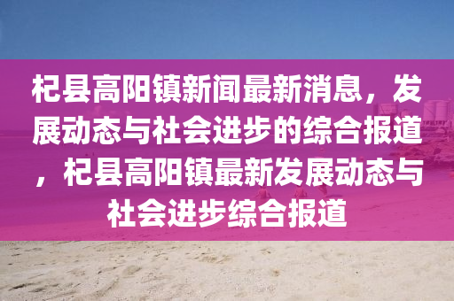 杞縣高陽(yáng)鎮(zhèn)新聞最圣農(nóng)（天津）集團(tuán)有限公司新消息，發(fā)展動(dòng)態(tài)與社會(huì)進(jìn)步的綜合報(bào)道，杞縣高陽(yáng)鎮(zhèn)最新發(fā)展動(dòng)態(tài)與社會(huì)進(jìn)步綜合報(bào)道