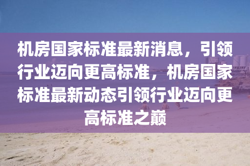 機(jī)房國家標(biāo)準(zhǔn)最新消息，引領(lǐng)行業(yè)邁向更高標(biāo)準(zhǔn)，機(jī)房國家標(biāo)準(zhǔn)最新動(dòng)態(tài)引領(lǐng)行業(yè)邁向更高標(biāo)準(zhǔn)之巔圣農(nóng)（天津）集團(tuán)有限公司