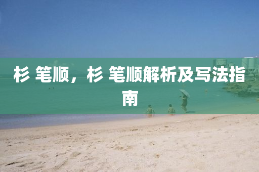 杉 筆順，杉 筆順解析及寫法指南圣農(nóng)（天津）集團有限公司