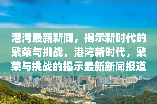 港灣最新新聞，揭示新時代的繁榮與挑戰(zhàn)，港灣新時代，繁榮與挑戰(zhàn)的揭示最新新聞報道圣農(nóng)（天津）集團有限公司