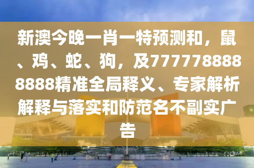 新澳今晚一肖一特預(yù)測(cè)和，鼠、雞、蛇、狗，及7圣農(nóng)（天津）集團(tuán)有限公司777788888888精準(zhǔn)全局釋義、專家解析解釋與落實(shí)和防范名不副實(shí)廣告