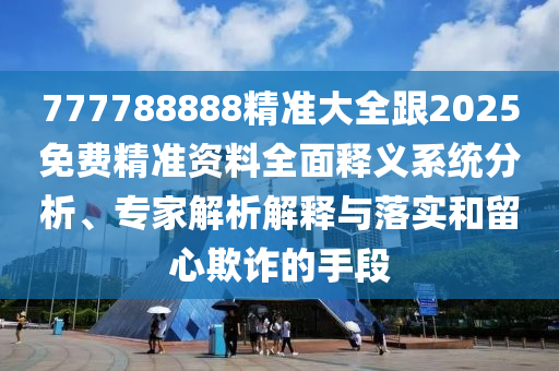 777圣農(nóng)（天津）集團(tuán)有限公司788888精準(zhǔn)大全跟2025免費(fèi)精準(zhǔn)資料全面釋義系統(tǒng)分析、專家解析解釋與落實(shí)和留心欺詐的手段