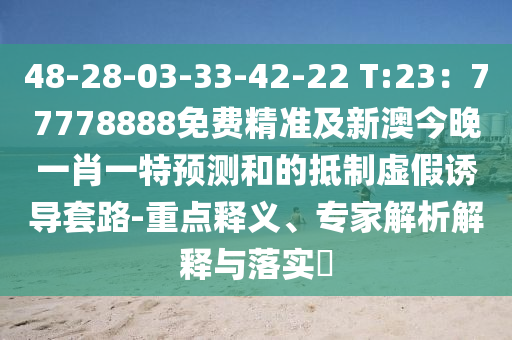 48-28-03-33-42-22 T:23：77778888免費精準及新澳今晚一肖一特預測和的抵制虛假誘導套路-重點釋義、專家解析解釋與落實?圣農(nóng)（天津）集團有限公司