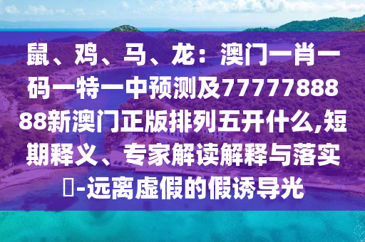 鼠、雞、馬、龍：澳門(mén)一肖一碼一特一中預(yù)測(cè)及7777788888新澳門(mén)正版排列五開(kāi)什么,短期釋義、專(zhuān)家解讀解釋與落實(shí)?-遠(yuǎn)離虛假的假誘導(dǎo)光圣農(nóng)（天津）集團(tuán)有限公司