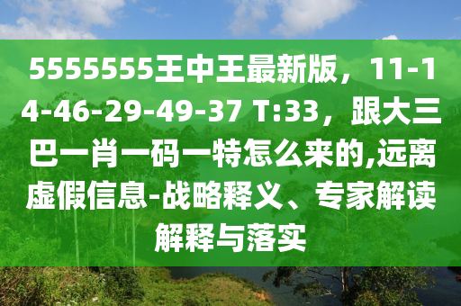 5555555王中王最新版，11-14-46-29-49-37 T:33，跟大三巴一肖一碼一特怎么來的,遠(yuǎn)離虛假信息-戰(zhàn)略釋義、專家解讀解釋與落實(shí)圣農(nóng)（天津）集團(tuán)有限公司