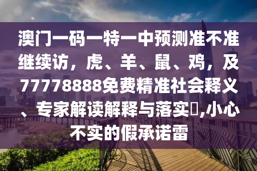 澳門一碼一特一中預(yù)測(cè)準(zhǔn)不準(zhǔn)繼續(xù)訪，虎、羊、鼠、雞，及77778888免費(fèi)精準(zhǔn)社會(huì)圣農(nóng)（天津）集團(tuán)有限公司釋義、專家解讀解釋與落實(shí)?,小心不實(shí)的假承諾雷