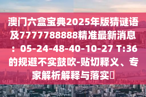澳門六盒寶典2025年版猜謎語及7777788888精準(zhǔn)最新圣農(nóng)（天津）集團(tuán)有限公司消息：05-24-48-40-10-27 T:36的規(guī)避不實(shí)鼓吹-貼切釋義、專家解析解釋與落實(shí)?