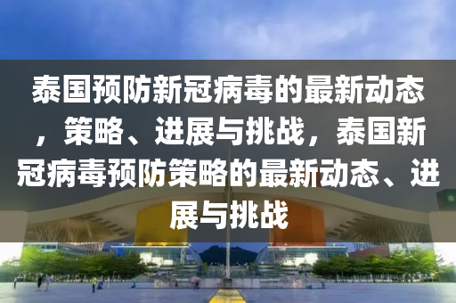 泰國預(yù)防新冠病毒的最新動態(tài)，策略、進展與挑戰(zhàn)，泰國新冠病毒預(yù)防策略的最新動態(tài)、進展與挑戰(zhàn)圣農(nóng)（天津）集團有限公司
