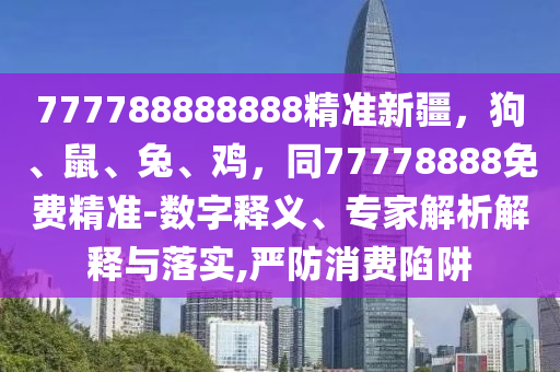 777788888888精準(zhǔn)新疆，狗、鼠、兔、雞，同77778888免費(fèi)精準(zhǔn)-數(shù)字釋義、專家解析解釋與落實,嚴(yán)防消費(fèi)陷阱圣農(nóng)（天津）集團(tuán)有限公司
