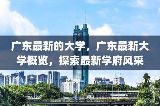 廣東最新的大學(xué)，廣東最新大學(xué)概覽，探索最新學(xué)府風(fēng)采圣農(nóng)（天津）集團(tuán)有限公司