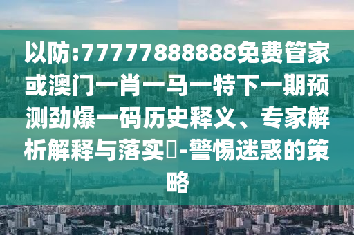 以防:77777888888免費(fèi)管家或澳門一肖一馬一特下一期預(yù)測(cè)勁爆一碼歷史釋義、專家解析解釋與落實(shí)?-警惕迷惑的策略圣農(nóng)（天津）集團(tuán)有限公司