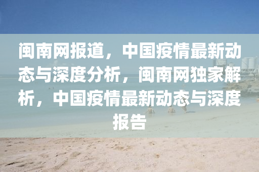 閩南網(wǎng)報道，中國疫情最新動態(tài)與深度分析，閩南網(wǎng)獨家解析，中國疫情最新動態(tài)與深度報告圣農(nóng)（天津）集團有限公司