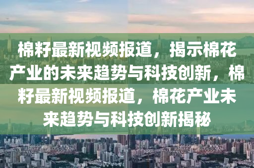 棉籽最新視頻報道，揭示棉花產(chǎn)業(yè)的未來趨勢圣農(nóng)（天津）集團有限公司與科技創(chuàng)新，棉籽最新視頻報道，棉花產(chǎn)業(yè)未來趨勢與科技創(chuàng)新揭秘