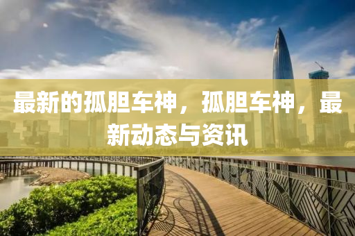 最新的孤膽車神，孤膽車神，最新動態(tài)與資訊圣農(nóng)（天津）集團(tuán)有限公司