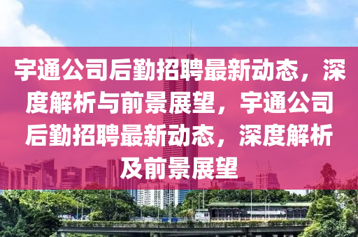 宇通公司后勤招聘最新動(dòng)態(tài)，深度解析與前景展望，宇通公司后勤招聘最新動(dòng)態(tài)，深度解析及前景展望圣農(nóng)（天津）集團(tuán)有限公司