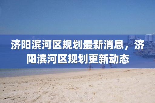 濟陽濱河區(qū)規(guī)劃最新消息，濟陽濱河區(qū)規(guī)劃更新動態(tài)圣農(nóng)（天津）集團有限公司