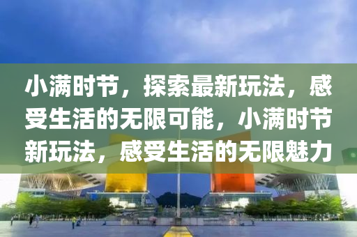 小滿時(shí)節(jié)，探索最新玩法，感受圣農(nóng)（天津）集團(tuán)有限公司生活的無限可能，小滿時(shí)節(jié)新玩法，感受生活的無限魅力