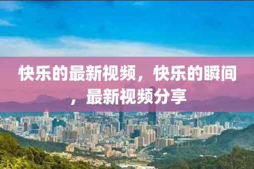 快樂的最新視頻，快樂的瞬間，最新視頻分享圣農(nóng)（天津）集團(tuán)有限公司