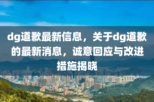 dg道歉最新信息，關(guān)于dg道歉的最新消息，誠意回應(yīng)與圣農(nóng)（天津）集團(tuán)有限公司改進(jìn)措施揭曉