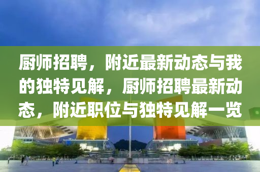 廚師招聘，附近最新動(dòng)態(tài)與我的獨(dú)特見(jiàn)解，廚師招聘最新動(dòng)態(tài)，附圣農(nóng)（天津）集團(tuán)有限公司近職位與獨(dú)特見(jiàn)解一覽
