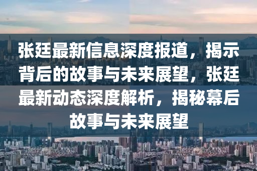 張廷最新信息深度報(bào)道，揭示背后的故事與未來展望，張廷最新動(dòng)態(tài)深度解析，揭秘幕后故事與未來展望圣農(nóng)（天津）集團(tuán)有限公司