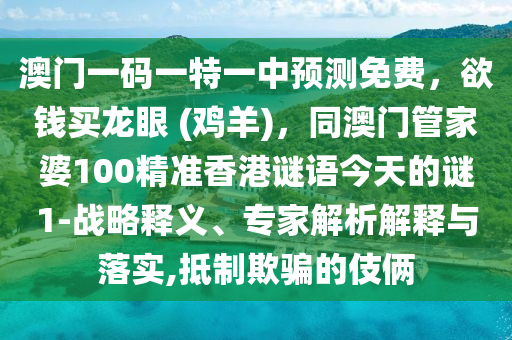 澳門一碼一特一中預(yù)測免費，欲錢買龍眼 (雞羊)，同澳門管家婆100精準(zhǔn)香港謎語今天的謎1-戰(zhàn)略釋義、專家解析解釋與落實,抵制欺騙的伎倆圣農(nóng)（天津）集團(tuán)有限公司