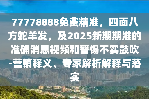 77778888免費精準(zhǔn)，四面八方蛇羊發(fā)，及2025新期期準(zhǔn)的準(zhǔn)確消息視頻和警惕不實鼓吹-營銷釋義、專家解析解釋與落實圣農(nóng)（天津）集團有限公司