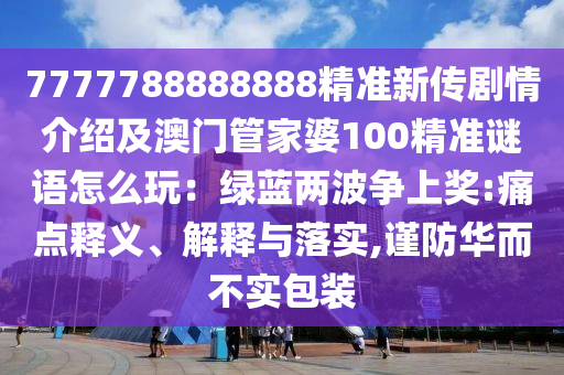 7777788888888精準新傳劇情介紹及澳門管家婆100精準謎語怎么玩：綠藍兩波爭上獎:痛點釋義、解釋與落實,謹防華而不實包裝圣農(nóng)（天津）集團有限公司