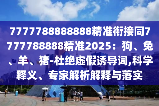 7777788888888精準銜接同7777788888精準2025：狗、兔、羊、豬-杜絕虛假誘導詞,科學釋義、專家解析解釋與落實圣農（天津）集團有限公司