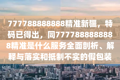 77778圣農(nóng)（天津）集團有限公司8888888精準(zhǔn)新疆，特碼已得出，同7777888888888精準(zhǔn)是什么服務(wù)全面剖析、解釋與落實和抵制不實的假包裝