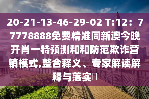 20-21-13-46-29-02 T:12：77778888免費精準同新澳今晚開肖一特預測和和防范欺詐營銷模式,整合釋義、專家解讀解釋與落實?圣農(nóng)（天津）集團有限公司