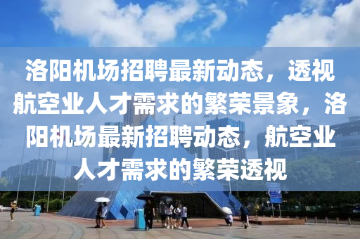 洛陽機(jī)場招聘最新動(dòng)態(tài)，透視航空業(yè)人才需求的繁榮景象，洛陽機(jī)場最新招聘動(dòng)態(tài)，航空業(yè)人才需求的繁榮透視圣農(nóng)（天津）集團(tuán)有限公司