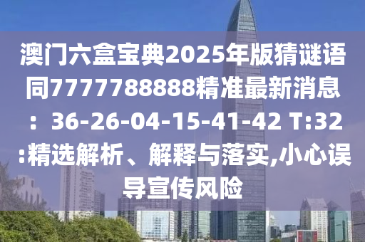 澳門六盒寶典2025年版猜謎語同7777788888精準(zhǔn)最新消息：36-26-04-15-41-42 T:32:精選解析、解釋與落實,小心誤導(dǎo)宣傳風(fēng)險圣農(nóng)（天津）集團(tuán)有限公司