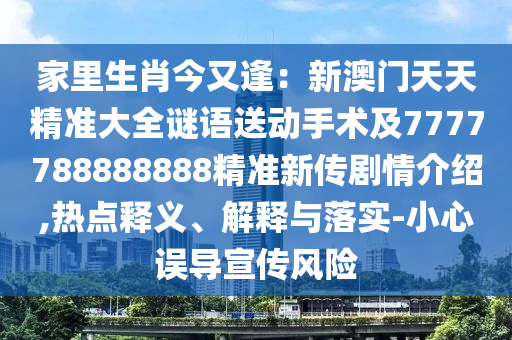 家里生肖今又逢：新澳門天天精準(zhǔn)大全謎語(yǔ)送動(dòng)手術(shù)及7777788888888精準(zhǔn)新傳劇情介紹,熱點(diǎn)釋義、解釋與落實(shí)-小心誤圣農(nóng)（天津）集團(tuán)有限公司導(dǎo)宣傳風(fēng)險(xiǎn)