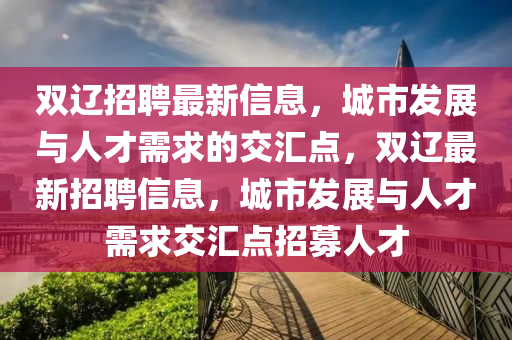 雙遼招聘最新信息，城市發(fā)展與人才需求的交匯點(diǎn)，雙遼最新招聘信息，城市發(fā)展與人才需求交匯點(diǎn)招募人才圣農(nóng)（天津）集團(tuán)有限公司