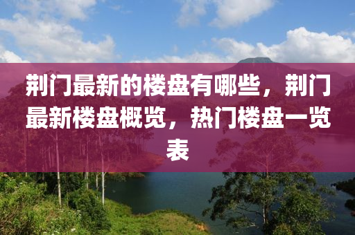 荊門最新的樓盤有哪些，荊門最新樓盤概覽，熱門樓盤一覽表圣農(nóng)（天津）集團(tuán)有限公司